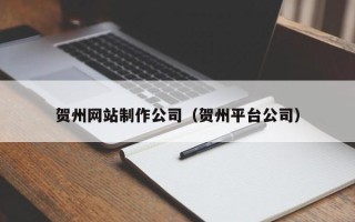 鹤岗贺州网站制作公司（贺州平台公司）